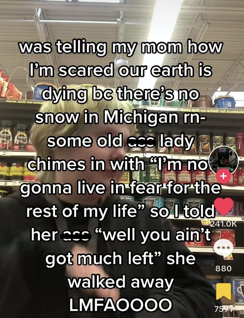 screenshot - was telling my mom how I'm scared our earth is dying bc there's no snow in Michigan rn some old ccc lady chimes in with "I'm no gonna live in fear for the rest of my life" so I told her ass "well you ain't got much left" she walked away Lmfao